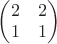 $\begin{pmatrix} 2 & 2 \\ 1 & 1 \end{pmatrix}$