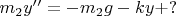 $m_2 y'' =  - m_2 g - k y + ? $