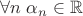 $\forall n\;\alpha_n \in \mathbb {R} $