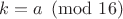 $k=a\pmod{16}$
