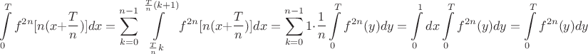 $$\int\limits_{0}^{T} {f}^{2n}[n(x+\frac {T}  n)] dx=\sum_{k=0}^{n-1}\int\limits_{\frac {T } n k}^{\frac {T} n (k+1)} {f}^{2n}[n(x+\frac {T}  n)] dx=\sum_{k=0}^{n-1}1\cdot \frac 1 n\int\limits_{0}^{T} {f}^{2n}(y) dy=\int\limits_{0}^{1}dx\int\limits_{0}^{T} {f}^{2n}(y)dy=\int\limits_{0}^{T} {f}^{2n}(y)dy$$