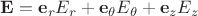 $\mathbf E=\mathbf e_r E_r+\mathbf e_\theta E_\theta+\mathbf e_z E_z$