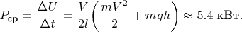 $$P_{\text{ср}}=\frac{\Delta U}{\Delta t} = \frac{V}{2l}\bigg(\frac{mV^{2}}{2} + mgh \bigg) \approx 5.4 \;\text{кВт}.$$