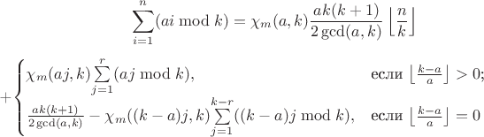 $$\sum\limits_{i=1}^{n}(ai \bmod k)= \chi_m (a,k)\frac{ak(k+1)}{2\gcd(a,k)}\left\lfloor\frac{n}{k}\right\rfloor$+\begin{cases}
\chi_m (aj,k)$$\sum\limits_{j=1}^{r}(aj \bmod k)$$,&\text{если $\left\lfloor\frac{k-a}{a}\right\rfloor>0$;}\\
\frac{ak(k+1)}{2\gcd(a,k)}-\chi_m ((k-a)j,k)$$\sum\limits_{j=1}^{k-r}((k-a)j \bmod k)$$,&\text{если $\left\lfloor\frac{k-a}{a}\right\rfloor=0$}
\end{cases}$$