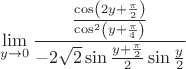 $$ \mathop {\lim }\limits_{y \to 0} {{{{\cos \left( {2y + {\pi \over 2}} \right)} \over {\cos ^2 \left( {y + {\pi \over 4}} \right)}}} \over { - 2\sqrt 2 \sin {{y + {\pi \over 2}} \over 2}\sin {y \over 2}}} $$