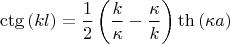 $$\[
\operatorname{ctg} \left( {kl} \right) = \frac{1}
{2}\left( {\frac{k}
{\kappa } - \frac{\kappa }
{k}} \right)\operatorname{th} \left( {\kappa a} \right)
\]
$$