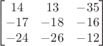 $\begin{bmatrix}14&13&-35\\-17&-18&-16\\-24&-26&-12\end{bmatrix}$ $\begin{bmatrix}14&13&-35\\-17&-18&-16\\-24&-26&-12\end{bmatrix}$