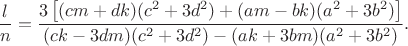 $\dfrac{l}{n}=\dfrac{3\left [ (cm+dk)(c^2+3d^2)+(am-bk)(a^2+3b^2) \right ]}{(ck-3dm)(c^2+3d^2)-(ak+3bm)(a^2+3b^2)}.$