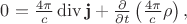 $0=\frac{4\pi}{c}\operatorname{div}\mathbf{j}+\frac{\partial}{\partial t}\left(\frac{4\pi}{c}\rho\right),$