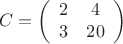$$C= \left ( 
\begin{array}{cc}
2&4\\
3&20\\
\end{array}
\right)$$