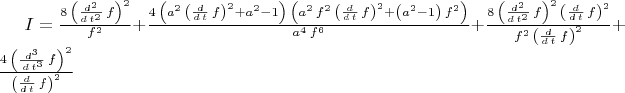 $I=\frac{8\,{\left( \frac{{d}^{2}}{d\,{t}^{2}}\,f\right) }^{2}}{{f}^{2}}+\frac{4\,\left( {a}^{2}\,{\left( \frac{d}{d\,t}\,f\right) }^{2}+{a}^{2}-1\right) \,\left( {a}^{2}\,{f}^{2}\,{\left( \frac{d}{d\,t}\,f\right) }^{2}+\left( {a}^{2}-1\right) \,{f}^{2}\right) }{{a}^{4}\,{f}^{6}}+\frac{8\,{\left( \frac{{d}^{2}}{d\,{t}^2}\,f\right) }^{2}\,{\left( \frac{d}{d\,t}\,f\right) }^{2}}{{f}^{2}\,{\left( \frac{d}{d\,t}\,f\right) }^{2}}+\frac{4\,{\left( \frac{{d}^{3}}{\,d\,{t}^{3}}\,f\right) }^{2}}{{\left( \frac{d}{d\,t}\,f\right) }^{2}}$