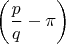 $\left(\dfrac pq-\pi\right)$