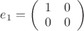 $e_1=\left( \begin{array}{cc} 1 & 0 \\ 0 & 0 \end{array} \right)$