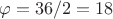 $\varphi=36/2=18$