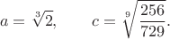 $$a=\sqrt[3]{2},
\qquad
c=\sqrt[9]{\frac{256}{729}}.$$