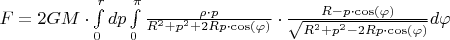 $F=2GM\cdot\int\limits_{0}^{r}dp\int\limits_{0}^{\pi}\frac{\rho\cdot p}{R^2+p^2+2Rp\cdot \cos(\varphi)}\cdot \frac{R-p\cdot \cos(\varphi)}{\sqrt{R^2+p^2-2Rp\cdot \cos(\varphi)}}d\varphi$