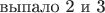 $\text{выпало 2 и 3}$