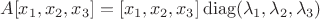$$A[x_1,x_2,x_3] = [x_1,x_2,x_3] \operatorname{diag}(\lambda_1, \lambda_2, \lambda_3)$$