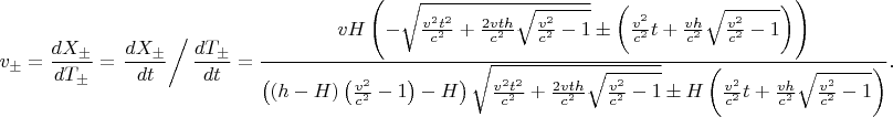 $$v_{\pm}=\frac{dX_{\pm}}{dT_{\pm}}=\left.\frac{dX_{\pm}}{dt}\right/\frac{dT_{\pm}}{dt}=\frac{vH\left(-\sqrt{\frac{v^2t^2}{c^2}+\frac{2vth}{c^2}\sqrt{\frac{v^2}{c^2}-1}}\pm\left(\frac{v^2}{c^2}t+\frac{vh}{c^2}\sqrt{\frac{v^2}{c^2}-1}\right)\right)}{\left((h-H)\left(\frac{v^2}{c^2}-1\right)-H\right)\sqrt{\frac{v^2t^2}{c^2}+\frac{2vth}{c^2}\sqrt{\frac{v^2}{c^2}-1}}\pm H\left(\frac{v^2}{c^2}t+\frac{vh}{c^2}\sqrt{\frac{v^2}{c^2}-1}\right)}\text{.}$$