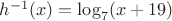 $% MathType!MTEF!2!1!+-
% feaafiart1ev1aaatCvAUfeBSjuyZL2yd9gzLbvyNv2CaerbuLwBLn
% hiov2DGi1BTfMBaeXatLxBI9gBaerbd9wDYLwzYbItLDharqqtubsr
% 4rNCHbGeaGqiVu0Je9sqqrpepC0xbbL8F4rqqrFfpeea0xe9Lq-Jc9
% vqaqpepm0xbba9pwe9Q8fs0-yqaqpepae9pg0FirpepeKkFr0xfr-x
% fr-xb9adbaqaaeGaciGaaiaabeqaamaabaabaaGcbaGaamiAamaaCa
% aaleqabaGaeyOeI0IaaGymaaaakiaacIcacaWG4bGaaiykaiabg2da
% 9iGacYgacaGGVbGaai4zamaaBaaaleaacaaI3aaabeaakiaacIcaca
% WG4bGaey4kaSIaaGymaiaaiMdacaGGPaaaaa!4492!
\[
h^{ - 1} (x) = \log _7 (x + 19)
\]
$