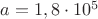 $a=1,8 \cdot 10^5$