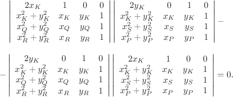 $\begin{array}{c}\left|
                      \begin{array}{cccc}
                        2x_{K} & 1 & 0 & 0 \\
                        x_{K}^{2}+y_{K}^{2} & x_{K} & y_{K} & 1 \\
                        x_{Q}^{2}+y_{Q}^{2} & x_{Q} & y_{Q} & 1 \\
                        x_{R}^{2}+y_{R}^{2} & x_{R} & y_{R} & 1 \\
                      \end{array}
                    \right|\left|
                      \begin{array}{cccc}
                        2y_{K} & 0 & 1 & 0 \\
                        x_{K}^{2}+y_{K}^{2} & x_{K} & y_{K} & 1 \\
                        x_{S}^{2}+y_{S}^{2} & x_{S} & y_{S} & 1 \\
                        x_{P}^{2}+y_{P}^{2} & x_{P} & y_{P} & 1 \\
                      \end{array}
                    \right|-\\
\\
                   -\left|
                      \begin{array}{cccc}
                        2y_{K} & 0 & 1 & 0 \\
                        x_{K}^{2}+y_{K}^{2} & x_{K} & y_{K} & 1 \\
                        x_{Q}^{2}+y_{Q}^{2} & x_{Q} & y_{Q} & 1 \\
                        x_{R}^{2}+y_{R}^{2} & x_{R} & y_{R} & 1 \\
                      \end{array}
                    \right|\left|
                      \begin{array}{cccc}
                        2x_{K} & 1 & 0 & 0 \\
                        x_{K}^{2}+y_{K}^{2} & x_{K} & y_{K} & 1 \\
                        x_{S}^{2}+y_{S}^{2} & x_{S} & y_{S} & 1 \\
                        x_{P}^{2}+y_{P}^{2} & x_{P} & y_{P} & 1 \\
                      \end{array}
                    \right|=0.
 \end{array}$