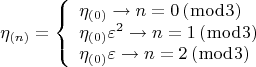 $$  \[
\eta _{\left( n \right)}  = \left\{ \begin{array}{l}
 \eta _{\left( 0 \right)}  \to n = 0\left( {\bmod 3} \right) \\ 
 \eta _{\left( 0 \right)} \varepsilon ^2  \to n = 1\left( {\bmod 3} \right) \\ 
 \eta _{\left( 0 \right)} \varepsilon  \to n = 2\left( {\bmod 3} \right) \\ 
 \end{array} \right.
\]  $