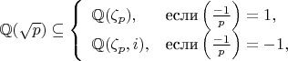 $$\mathbb{Q}(\sqrt{p}) \subseteq \left\{ \begin{array}{ll}
\mathbb{Q}(\zeta_p), &\text{если} \left(\frac{-1}{p}\right) = 1, \\
\mathbb{Q}(\zeta_p, i), &\text{если} \left(\frac{-1}{p}\right) = -1, \\
\end{array}\right.$$