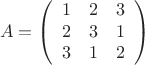 $$
A = \left(
\begin{array}{ccc}
1&2&3\\
2&3&1\\
3&1&2\\
\end{array}
\right)
$$