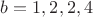 $b=1,2,2,4$