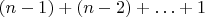 $(n - 1) + (n - 2) + \ldots + 1$