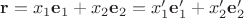$\mathbf r=x_1\mathbf e_1+x_2\mathbf e_2=x'_1\mathbf e'_1+x'_2\mathbf e'_2$