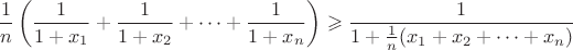 $$\frac1n \left( \frac{1}{1+x_1}+\frac{1}{1+x_2}+\cdots+\frac{1}{1+x_n} \right)\geqslant\frac{1}{1+\frac{1}{n}(x_1+x_2+\cdots+x_n)}$$