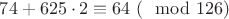 $74 + 625\cdot 2 \equiv 64\ (\mod 126)$