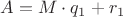 $A = M \cdot q_1 + r_1 $