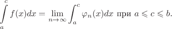 $$\int\limits_{a}^{c}f(x) dx = \lim\limits_{n \to \infty} \int_{a}^{c}\varphi_n(x) dx\, \,  \text{при} \, \, a\leqslant c\leqslant b.$$