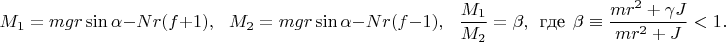 $$M_1=mgr\sin\alpha-Nr(f+1),\ \ \ M_2=mgr\sin\alpha-Nr(f-1),\ \ \ \dfrac{M_1}{M_2}=\beta,\ \ \text{где}\ \ \beta\equiv\dfrac{mr^2+\gamma J}{mr^2+J}<1.$$