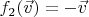 $f_2(\vec v) = - \vec v$