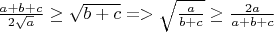 $ \frac{a+b+c}{2\sqrt{a}}\geq \sqrt{b+c} => \sqrt{\frac{a}{b+c}}\geq \frac{2a}{a+b+c} $