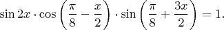 $$\sin 2x \cdot \cos \bigg( \dfrac{\pi}{8}-\dfrac{x}{2} \bigg) \cdot \sin \bigg( \dfrac{\pi}{8}+\dfrac{3x}{2} \bigg) = 1.$$