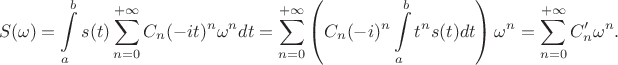 $$S(\omega)=\int\limits_a^b s(t)\sum\limits_{n=0}^{+\infty}C_n(-it)^n\omega^n dt=\sum\limits_{n=0}^{+\infty}\left(C_n(-i)^n\int\limits_a^b t^ns(t)dt\right)\omega^n=\sum\limits_{n=0}^{+\infty}C'_n\omega^n.$$