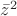 $\bar z^2$