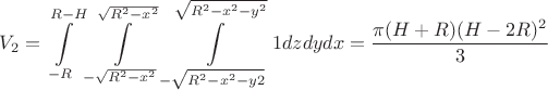 $$V_{2}=\int\limits_{-R}^{R-H}\int\limits_{-\sqrt{R^{2}-x^{2}}}^{\sqrt{R^{2}-x^{2}}}\int\limits_{-\sqrt{R^{2}-x^{2}-y{2}}}^{\sqrt{R^{2}-x^{2}-y^{2}}} 1 dzdydx=\frac{\pi ( H+R) (H-2R) ^{2}}{3}$$