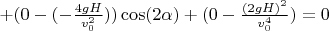 $+(0-(-\frac{4gH}{v_0^2}))\cos(2\alpha)+(0-\frac{(2gH)^2}{v_0^4})=0$