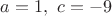 $a=1, \ c=-9$