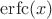 $\operatorname{erfc}(x)$