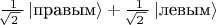 $\tfrac{\,1}{\!\sqrt{2\,}\,}\left|\text{правым}\right\rangle+\tfrac{\,1}{\!\sqrt{2\,}\,}\left|\text{левым}\right\rangle$