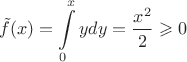 $$\tilde{f}(x) = \int\limits_{0}^{x} y dy = \frac{x^2}{2} \geqslant 0 $$