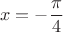 $$x=-\frac{\pi}{4}$$