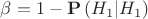 $\[\beta  = 1 - {\mathbf{P}}\left( {{H_1}|{H_1}} \right)\]$